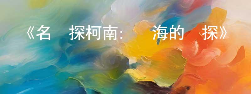 成薇薇發布《名偵探柯南：遠海的偵探》詳情介紹_名偵探柯南：遠海的偵探HD在線觀看_名偵探柯南：遠海的偵探迅雷下載_日漫